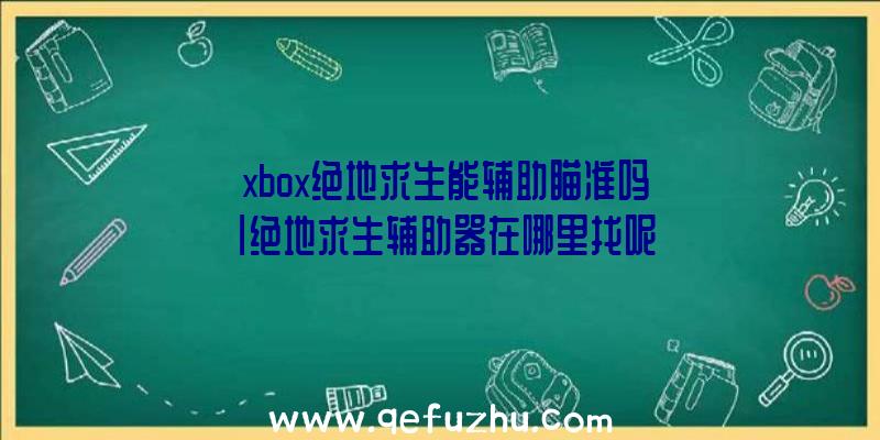 「xbox绝地求生能辅助瞄准吗」|绝地求生辅助器在哪里找呢